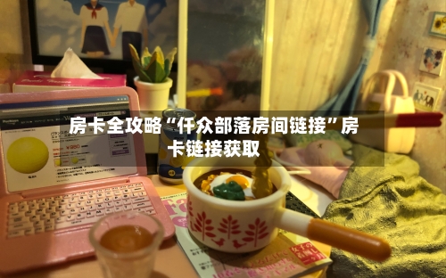 房卡全攻略“仟众部落房间链接”房卡链接获取
