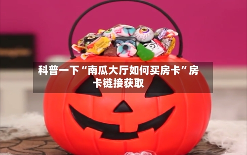 科普一下“南瓜大厅如何买房卡”房卡链接获取-第2张图片