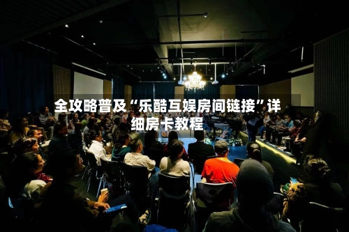 全攻略普及“乐酷互娱房间链接”详细房卡教程-第2张图片