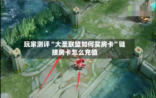 玩家测评“大圣联盟如何买房卡”链接房卡怎么充值-第2张图片