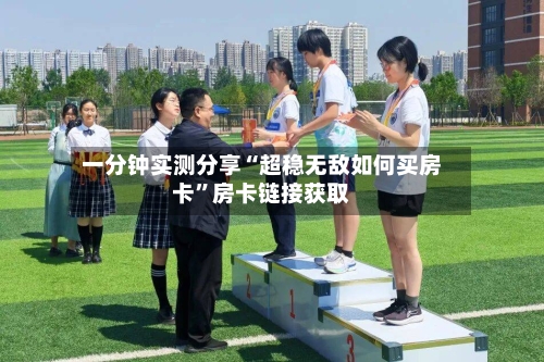 一分钟实测分享“超稳无敌如何买房卡	”房卡链接获取-第2张图片