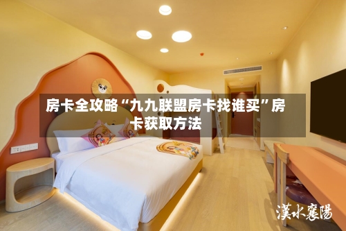房卡全攻略“九九联盟房卡找谁买”房卡获取方法