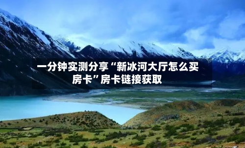 一分钟实测分享“新冰河大厅怎么买房卡	”房卡链接获取-第2张图片