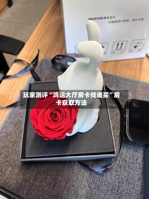 玩家测评“鸿运大厅房卡找谁买”房卡获取方法