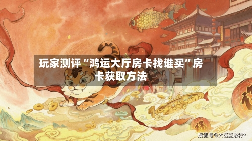 玩家测评“鸿运大厅房卡找谁买”房卡获取方法-第3张图片