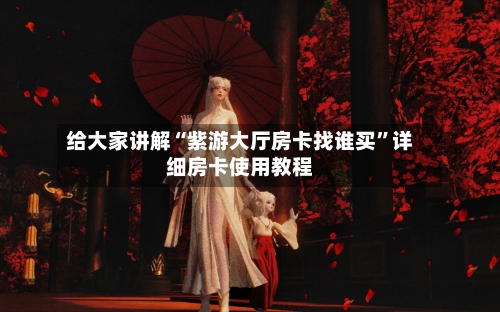 给大家讲解“紫游大厅房卡找谁买”详细房卡使用教程