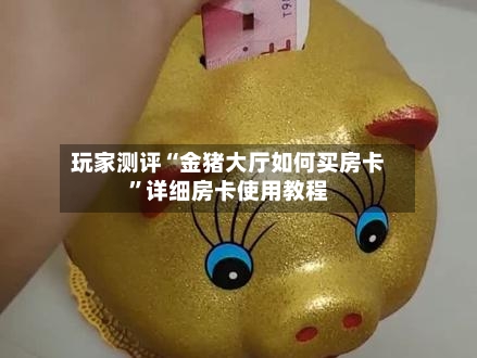 玩家测评“金猪大厅如何买房卡”详细房卡使用教程