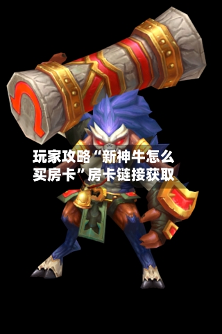 玩家攻略“新神牛怎么买房卡”房卡链接获取