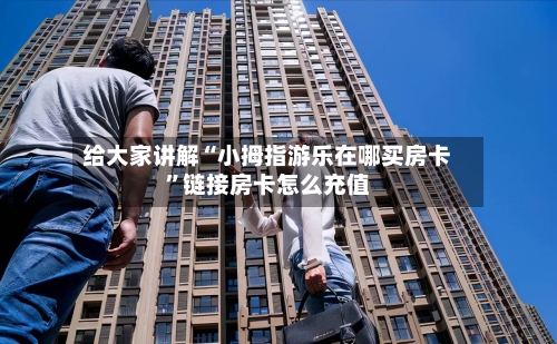 给大家讲解“小拇指游乐在哪买房卡”链接房卡怎么充值