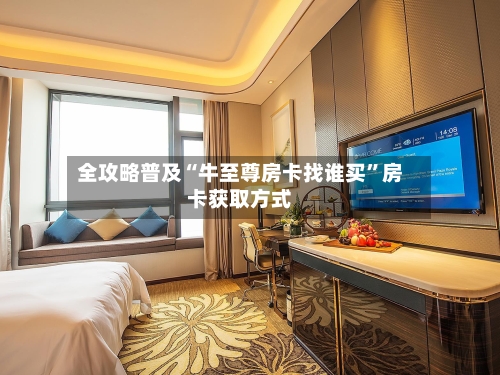 全攻略普及“牛至尊房卡找谁买”房卡获取方式