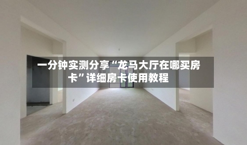 一分钟实测分享“龙马大厅在哪买房卡”详细房卡使用教程