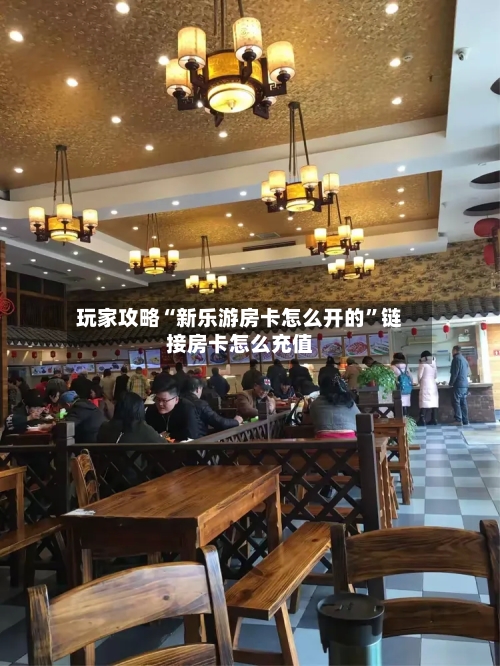 玩家攻略“新乐游房卡怎么开的	”链接房卡怎么充值-第3张图片
