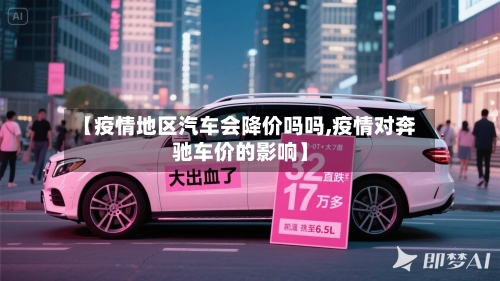 【疫情地区汽车会降价吗吗,疫情对奔驰车价的影响】