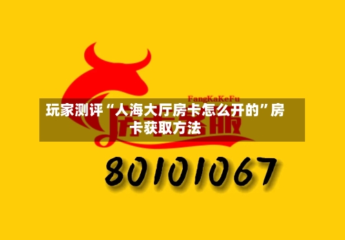 玩家测评“人海大厅房卡怎么开的	”房卡获取方法-第3张图片