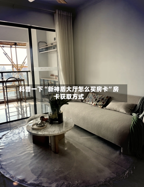 科普一下“新神盾大厅怎么买房卡”房卡获取方式
