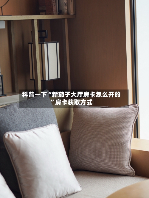 科普一下“新茄子大厅房卡怎么开的”房卡获取方式-第2张图片