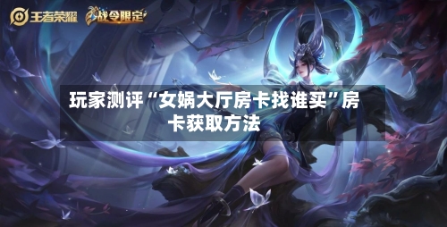 玩家测评“女娲大厅房卡找谁买”房卡获取方法