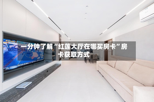 一分钟了解“红莲大厅在哪买房卡	”房卡获取方式-第2张图片