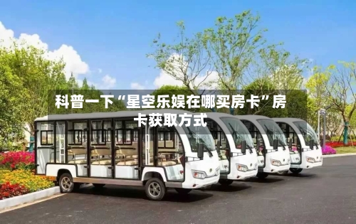 科普一下“星空乐娱在哪买房卡”房卡获取方式