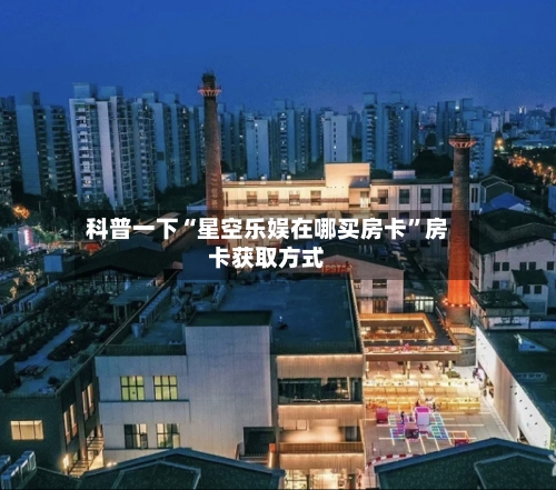 科普一下“星空乐娱在哪买房卡	”房卡获取方式-第2张图片