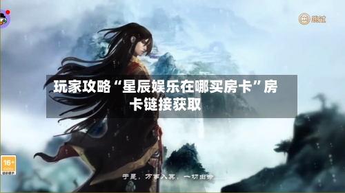 玩家攻略“星辰娱乐在哪买房卡”房卡链接获取-第2张图片