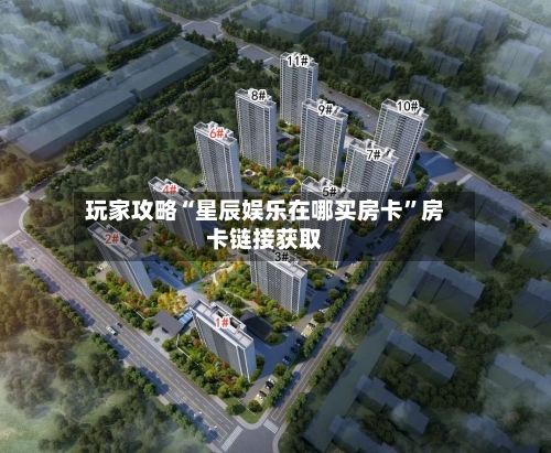 玩家攻略“星辰娱乐在哪买房卡”房卡链接获取