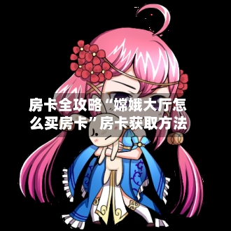 房卡全攻略“嫦娥大厅怎么买房卡”房卡获取方法