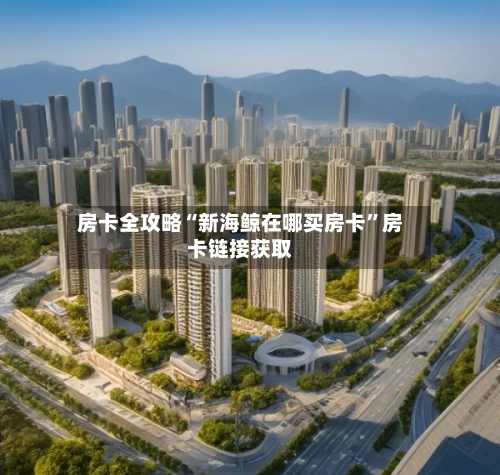 房卡全攻略“新海鲸在哪买房卡”房卡链接获取