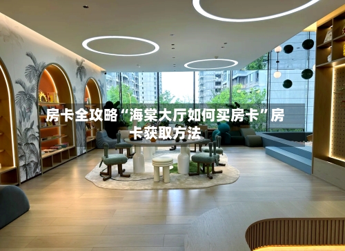 房卡全攻略“海棠大厅如何买房卡”房卡获取方法