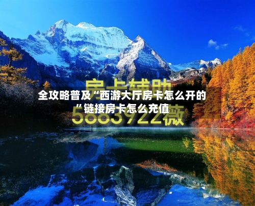 全攻略普及“西游大厅房卡怎么开的”链接房卡怎么充值