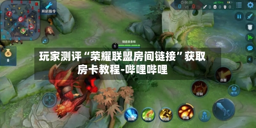 玩家测评“荣耀联盟房间链接”获取房卡教程-哔哩哔哩