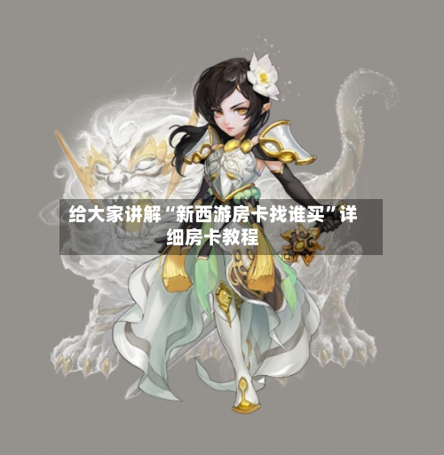 给大家讲解“新西游房卡找谁买”详细房卡教程