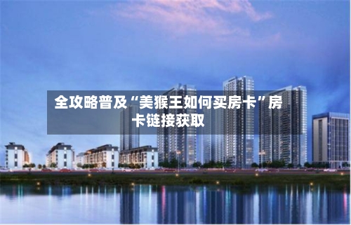 全攻略普及“美猴王如何买房卡”房卡链接获取-第2张图片