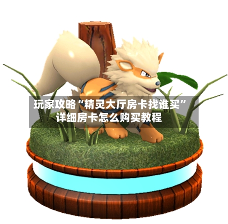 玩家攻略“精灵大厅房卡找谁买”详细房卡怎么购买教程-第3张图片