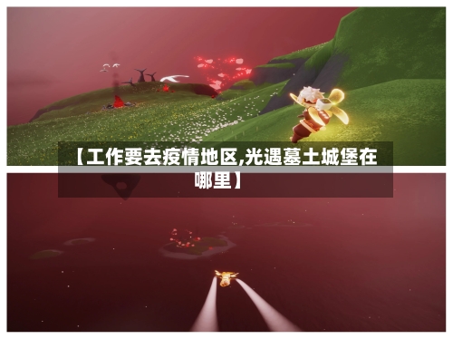 【工作要去疫情地区,光遇墓土城堡在哪里】-第2张图片