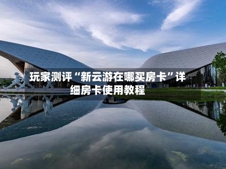 玩家测评“新云游在哪买房卡	”详细房卡使用教程-第2张图片