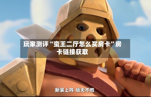 玩家测评“蛮王二厅怎么买房卡	”房卡链接获取-第3张图片