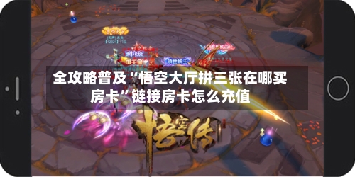 全攻略普及“悟空大厅拼三张在哪买房卡	”链接房卡怎么充值-第3张图片