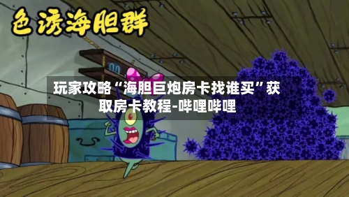 玩家攻略“海胆巨炮房卡找谁买”获取房卡教程-哔哩哔哩-第3张图片