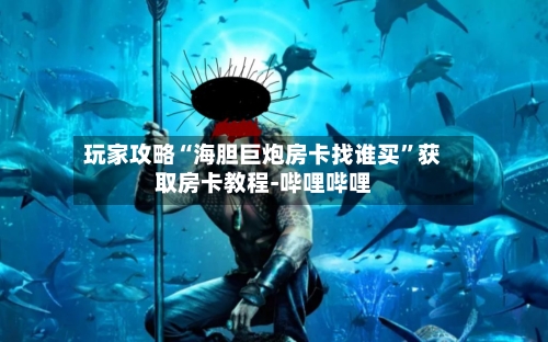 玩家攻略“海胆巨炮房卡找谁买”获取房卡教程-哔哩哔哩-第2张图片