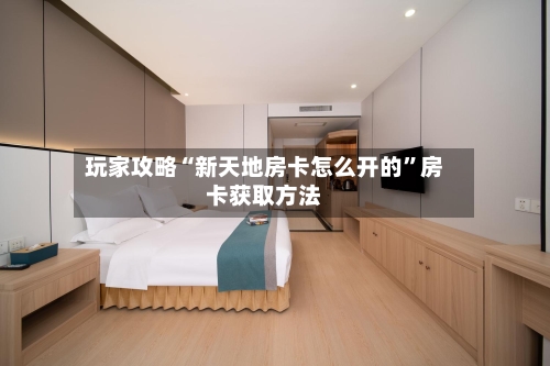 玩家攻略“新天地房卡怎么开的”房卡获取方法