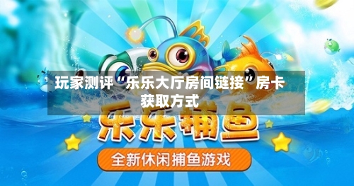 玩家测评“乐乐大厅房间链接”房卡获取方式-第3张图片