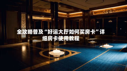 全攻略普及“好运大厅如何买房卡”详细房卡使用教程