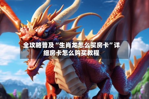 全攻略普及“生肖龙怎么买房卡”详细房卡怎么购买教程-第2张图片