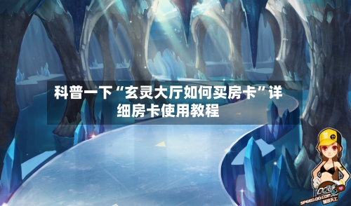 科普一下“玄灵大厅如何买房卡”详细房卡使用教程
