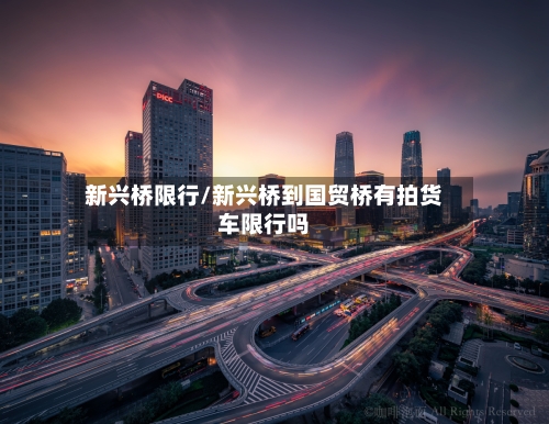 新兴桥限行/新兴桥到国贸桥有拍货车限行吗-第3张图片