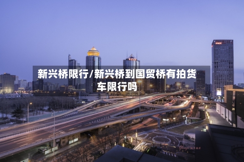 新兴桥限行/新兴桥到国贸桥有拍货车限行吗-第2张图片