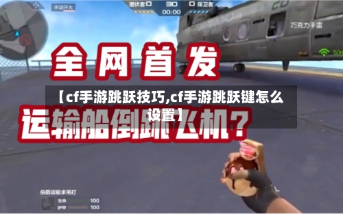 【cf手游跳跃技巧,cf手游跳跃键怎么设置】-第2张图片