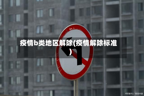 疫情b类地区解除(疫情解除标准)-第2张图片