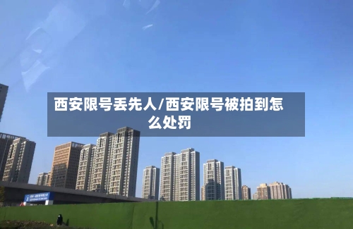 西安限号丢先人/西安限号被拍到怎么处罚-第2张图片